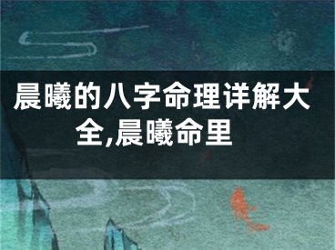 晨曦的八字命理详解大全,晨曦命里