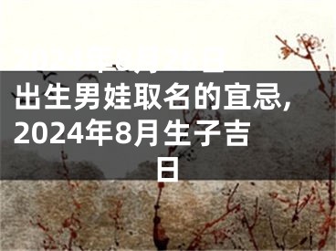 2024年8月26日出生男娃取名的宜忌,2024年8月生子吉日