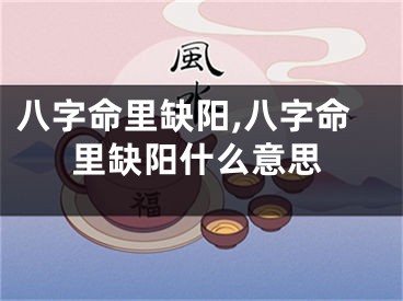 八字命里缺阳,八字命里缺阳什么意思