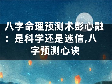 八字命理预测术彭心融：是科学还是迷信,八字预测心诀