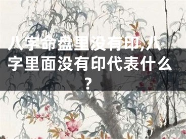 八字命盘里没有印,八字里面没有印代表什么?
