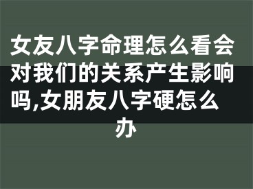 女友八字命理怎么看会对我们的关系产生影响吗,女朋友八字硬怎么办