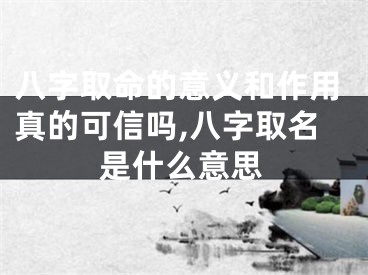 八字取命的意义和作用真的可信吗,八字取名是什么意思