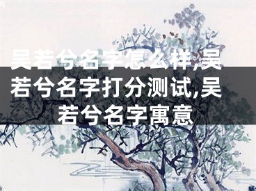 吴若兮名字怎么样,吴若兮名字打分测试,吴若兮名字寓意
