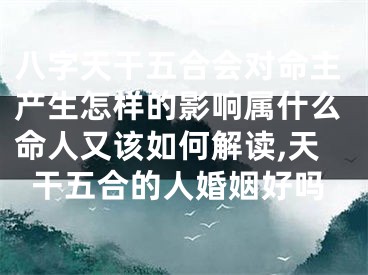 八字天干五合会对命主产生怎样的影响属什么命人又该如何解读,天干五合的人婚姻好吗