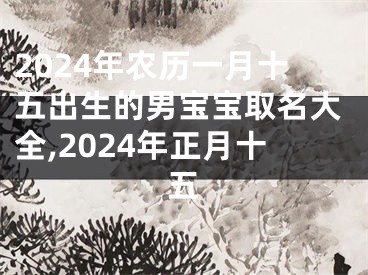 2024年农历一月十五出生的男宝宝取名大全,2024年正月十五