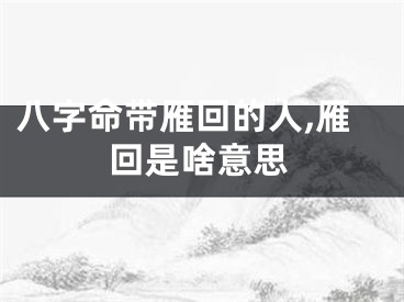 八字命带雁回的人,雁回是啥意思