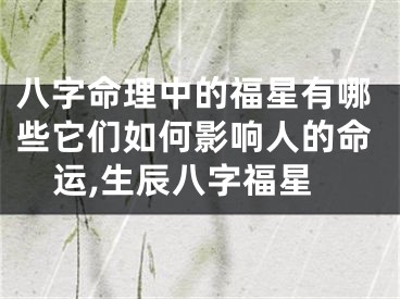 八字命理中的福星有哪些它们如何影响人的命运,生辰八字福星