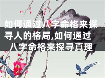 如何通过八字命格来探寻人的格局,如何通过八字命格来探寻真理