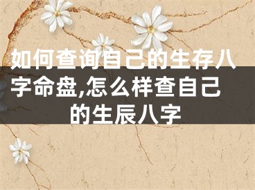 如何查询自己的生存八字命盘,怎么样查自己的生辰八字