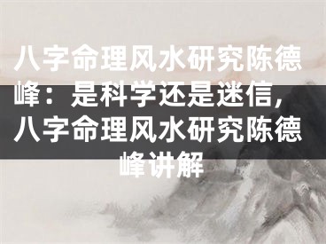 八字命理风水研究陈德峰：是科学还是迷信,八字命理风水研究陈德峰讲解