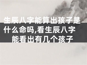 生辰八字能算出孩子是什么命吗,看生辰八字能看出有几个孩子