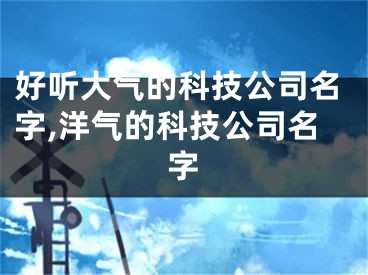 好听大气的科技公司名字,洋气的科技公司名字