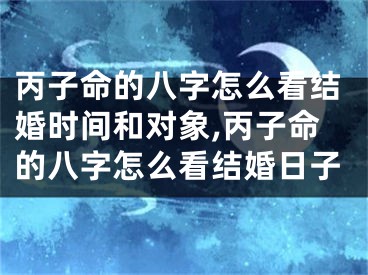 丙子命的八字怎么看结婚时间和对象,丙子命的八字怎么看结婚日子