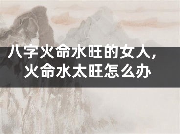 八字火命水旺的女人,火命水太旺怎么办