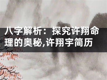 八字解析：探究许翔命理的奥秘,许翔宇简历