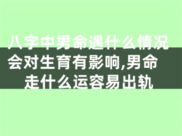 八字中男命遇什么情况会对生育有影响,男命走什么运容易出轨