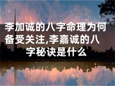 李加诚的八字命理为何备受关注,李嘉诚的八字秘诀是什么
