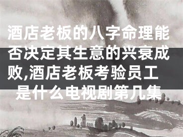 酒店老板的八字命理能否决定其生意的兴衰成败,酒店老板考验员工是什么电视剧第几集