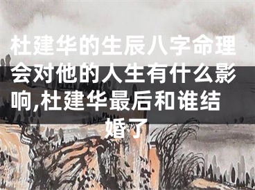 杜建华的生辰八字命理会对他的人生有什么影响,杜建华最后和谁结婚了
