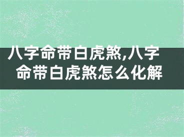 八字命带白虎煞,八字命带白虎煞怎么化解