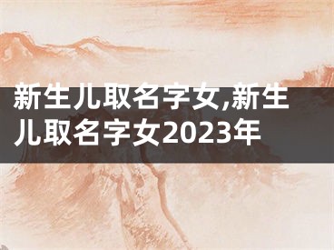 新生儿取名字女,新生儿取名字女2023年
