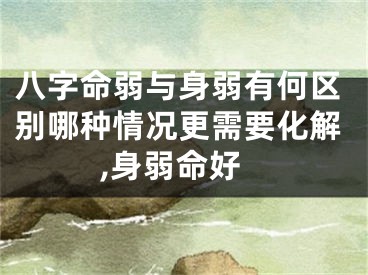 八字命弱与身弱有何区别哪种情况更需要化解,身弱命好