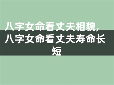八字女命看丈夫相貌,八字女命看丈夫寿命长短