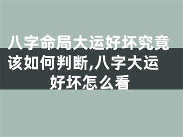 八字命局大运好坏究竟该如何判断,八字大运好坏怎么看