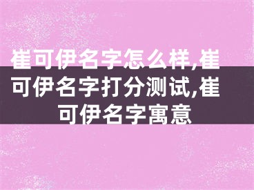 崔可伊名字怎么样,崔可伊名字打分测试,崔可伊名字寓意