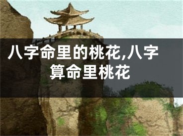 八字命里的桃花,八字算命里桃花