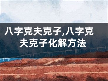 八字克夫克子,八字克夫克子化解方法