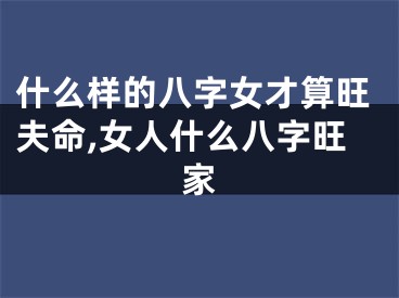 什么样的八字女才算旺夫命,女人什么八字旺家