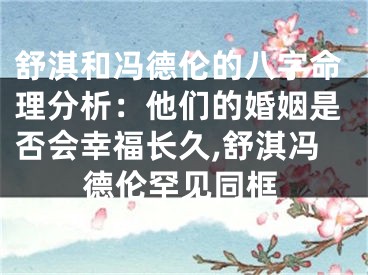 舒淇和冯德伦的八字命理分析：他们的婚姻是否会幸福长久,舒淇冯德伦罕见同框