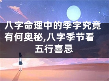 八字命理中的季字究竟有何奥秘,八字季节看五行喜忌