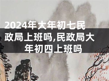 2024年大年初七民政局上班吗,民政局大年初四上班吗