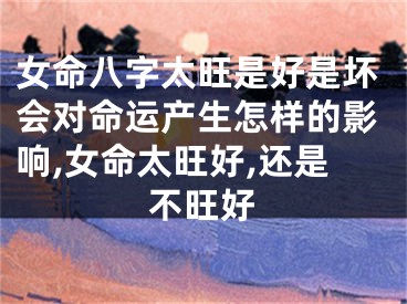 女命八字太旺是好是坏会对命运产生怎样的影响,女命太旺好,还是不旺好