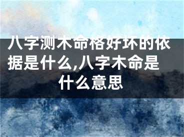 八字测木命格好坏的依据是什么,八字木命是什么意思