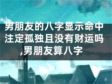 男朋友的八字显示命中注定孤独且没有财运吗,男朋友算八字