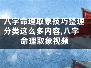 八字命理取象技巧整理分类这么多内容,八字命理取象视频