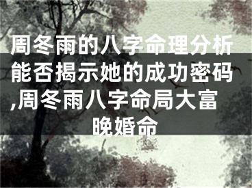 周冬雨的八字命理分析能否揭示她的成功密码,周冬雨八字命局大富晚婚命