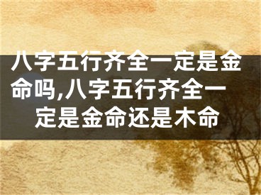 八字五行齐全一定是金命吗,八字五行齐全一定是金命还是木命
