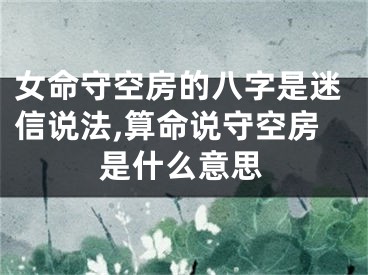 女命守空房的八字是迷信说法,算命说守空房是什么意思