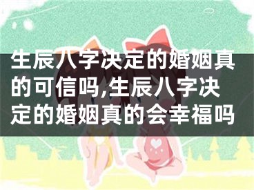 生辰八字决定的婚姻真的可信吗,生辰八字决定的婚姻真的会幸福吗