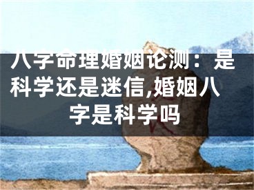八字命理婚姻论测：是科学还是迷信,婚姻八字是科学吗