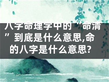 八字命理学中的“命清”到底是什么意思,命的八字是什么意思?