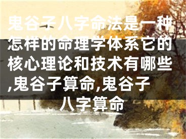 鬼谷子八字命法是一种怎样的命理学体系它的核心理论和技术有哪些,鬼谷子算命,鬼谷子八字算命