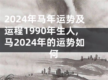 2024年马年运势及运程1990年生人,马2024年的运势如何