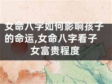 女命八字如何影响孩子的命运,女命八字看子女富贵程度