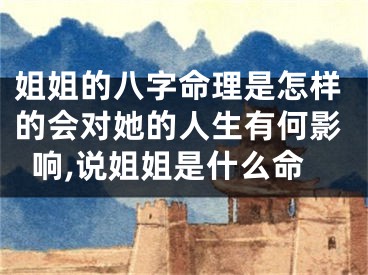姐姐的八字命理是怎样的会对她的人生有何影响,说姐姐是什么命